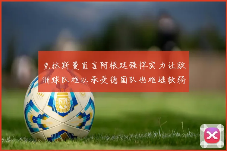 克林斯曼直言阿根廷强悍实力让欧洲球队难以承受德国队也难逃软弱之名