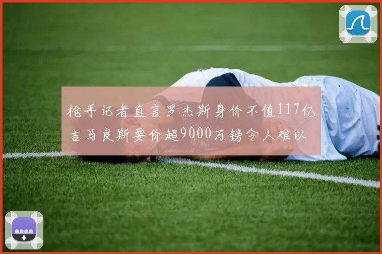 枪手记者直言罗杰斯身价不值117亿吉马良斯要价超9000万镑令人难以置信