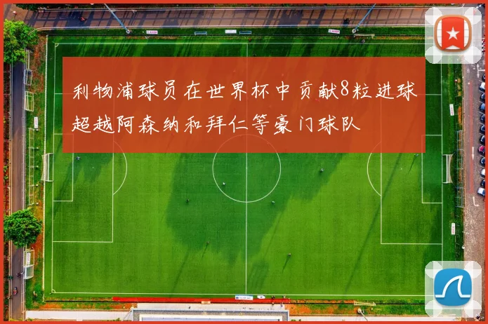 利物浦球员在世界杯中贡献8粒进球超越阿森纳和拜仁等豪门球队